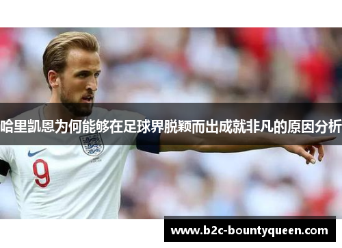 哈里凯恩为何能够在足球界脱颖而出成就非凡的原因分析 哈里凯恩为何能够在足球界脱颖而出成就非凡的原因分析
