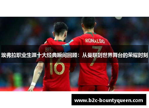 埃弗拉职业生涯十大经典瞬间回顾:从曼联到世界舞台的荣耀时刻 埃弗拉职业生涯十大经典瞬间回顾:从曼联到世界舞台的荣耀时刻