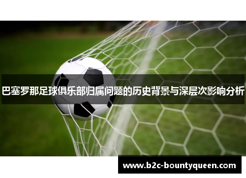 巴塞罗那足球俱乐部归属问题的历史背景与深层次影响分析