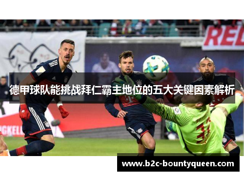 德甲球队能挑战拜仁霸主地位的五大关键因素解析 德甲球队能挑战拜仁霸主地位的五大关键因素解析