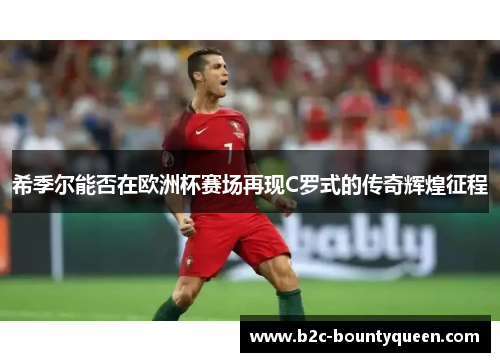 希季尔能否在欧洲杯赛场再现C罗式的传奇辉煌征程