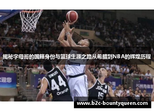 揭秘字母哥的国籍身份与篮球生涯之路从希腊到NBA的辉煌历程