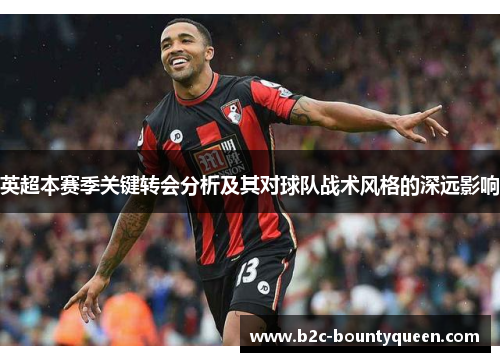 英超本赛季关键转会分析及其对球队战术风格的深远影响 英超本赛季关键转会分析及其对球队战术风格的深远影响