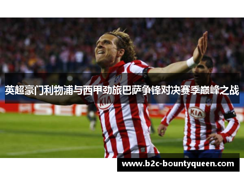 英超豪门利物浦与西甲劲旅巴萨争锋对决赛季巅峰之战 英超豪门利物浦与西甲劲旅巴萨争锋对决赛季巅峰之战