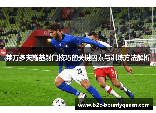 莱万多夫斯基射门技巧的关键因素与训练方法解析 莱万多夫斯基射门技巧的关键因素与训练方法解析