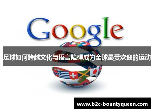 足球如何跨越文化与语言障碍成为全球最受欢迎的运动 足球如何跨越文化与语言障碍成为全球最受欢迎的运动