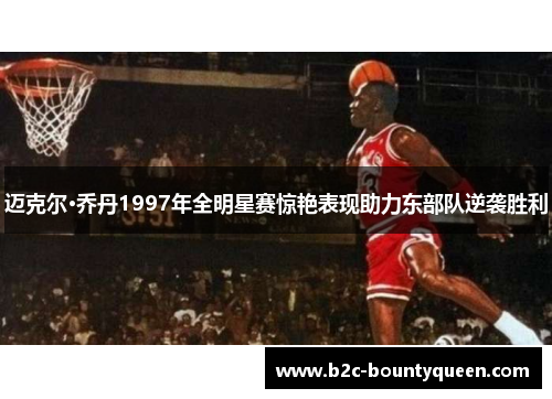 迈克尔·乔丹1997年全明星赛惊艳表现助力东部队逆袭胜利 迈克尔·乔丹1997年全明星赛惊艳表现助力东部队逆袭胜利
