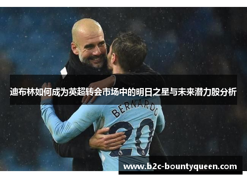 迪布林如何成为英超转会市场中的明日之星与未来潜力股分析 迪布林如何成为英超转会市场中的明日之星与未来潜力股分析