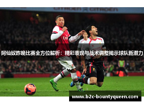 阿仙奴昨晚比赛全方位解析:精彩表现与战术调整揭示球队新潜力 阿仙奴昨晚比赛全方位解析:精彩表现与战术调整揭示球队新潜力