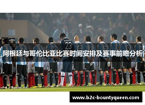 阿根廷与哥伦比亚比赛时间安排及赛事前瞻分析 阿根廷与哥伦比亚比赛时间安排及赛事前瞻分析