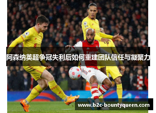 阿森纳英超争冠失利后如何重建团队信任与凝聚力 阿森纳英超争冠失利后如何重建团队信任与凝聚力
