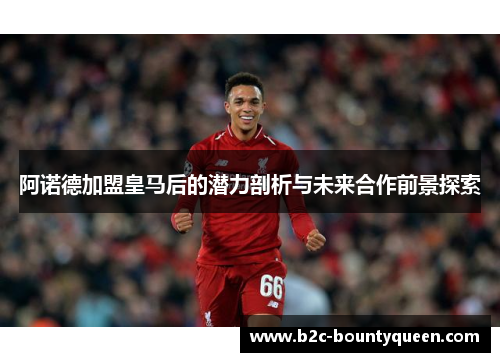 阿诺德加盟皇马后的潜力剖析与未来合作前景探索 阿诺德加盟皇马后的潜力剖析与未来合作前景探索