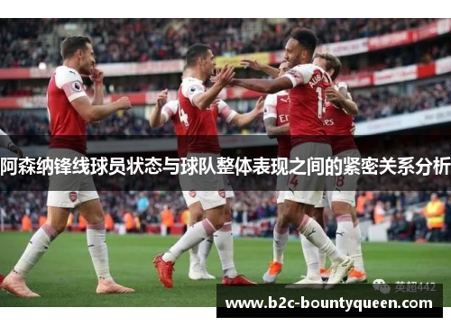 阿森纳锋线球员状态与球队整体表现之间的紧密关系分析 阿森纳锋线球员状态与球队整体表现之间的紧密关系分析