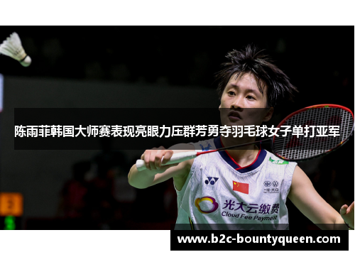陈雨菲韩国大师赛表现亮眼力压群芳勇夺羽毛球女子单打亚军