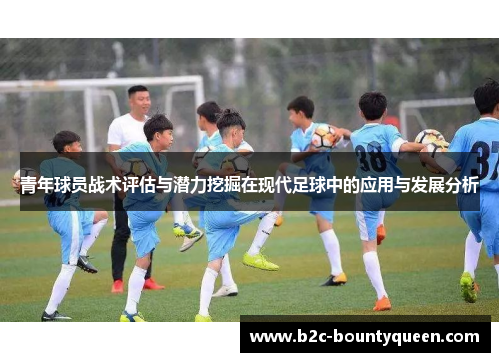 青年球员战术评估与潜力挖掘在现代足球中的应用与发展分析 青年球员战术评估与潜力挖掘在现代足球中的应用与发展分析