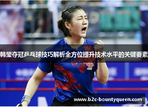 韩莹夺冠乒乓球技巧解析全方位提升技术水平的关键要素 韩莹夺冠乒乓球技巧解析全方位提升技术水平的关键要素
