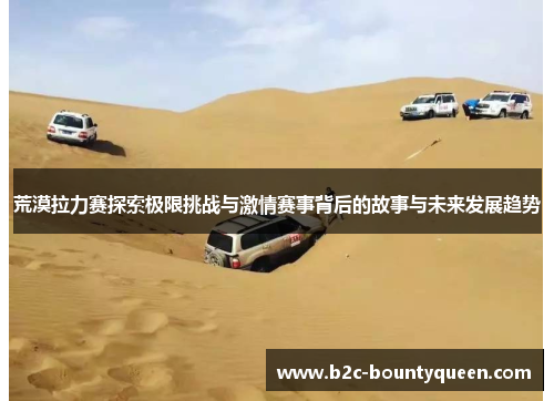 荒漠拉力赛探索极限挑战与激情赛事背后的故事与未来发展趋势 荒漠拉力赛探索极限挑战与激情赛事背后的故事与未来发展趋势