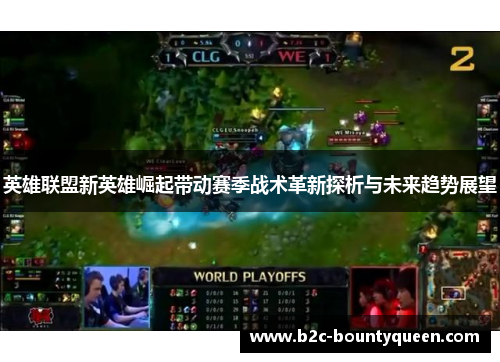 英雄联盟新英雄崛起带动赛季战术革新探析与未来趋势展望 英雄联盟新英雄崛起带动赛季战术革新探析与未来趋势展望