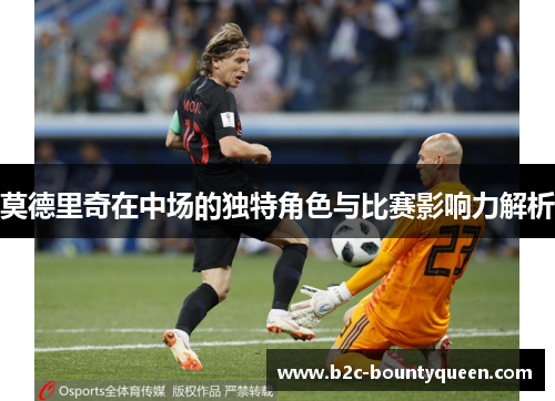 莫德里奇在中场的独特角色与比赛影响力解析 莫德里奇在中场的独特角色与比赛影响力解析