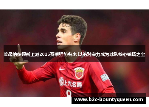 莱昂纳多领衔上港2025赛季强势归来 以绝对实力成为球队核心镇场之宝 莱昂纳多领衔上港2025赛季强势归来 以绝对实力成为球队核心镇场之宝