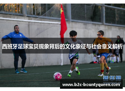 西班牙足球宝贝现象背后的文化象征与社会意义解析 西班牙足球宝贝现象背后的文化象征与社会意义解析