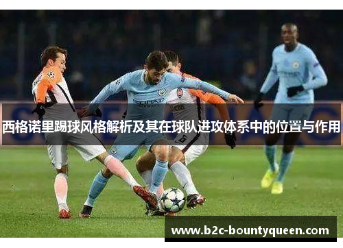西格诺里踢球风格解析及其在球队进攻体系中的位置与作用 西格诺里踢球风格解析及其在球队进攻体系中的位置与作用
