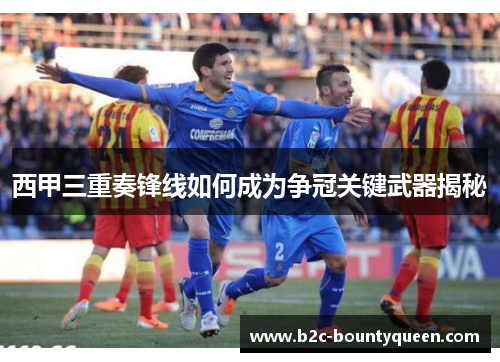 西甲三重奏锋线如何成为争冠关键武器揭秘 西甲三重奏锋线如何成为争冠关键武器揭秘