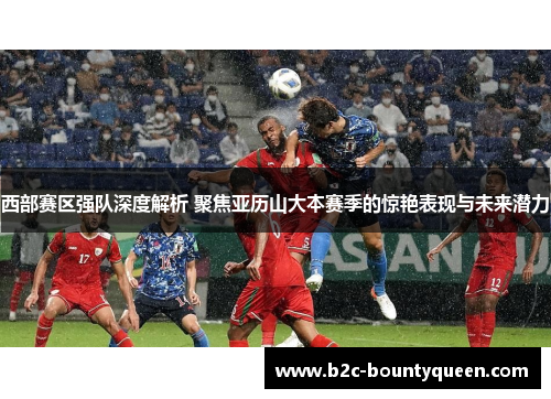 西部赛区强队深度解析 聚焦亚历山大本赛季的惊艳表现与未来潜力 西部赛区强队深度解析 聚焦亚历山大本赛季的惊艳表现与未来潜力