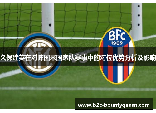 久保建英在对阵国米国家队赛事中的对位优势分析及影响