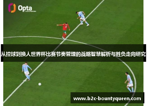 从控球到换人世界杯比赛节奏管理的战略智慧解析与胜负走向研究 从控球到换人世界杯比赛节奏管理的战略智慧解析与胜负走向研究
