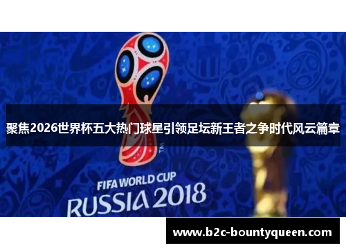 聚焦2026世界杯五大热门球星引领足坛新王者之争时代风云篇章 聚焦2026世界杯五大热门球星引领足坛新王者之争时代风云篇章