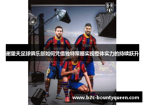 谢里夫足球俱乐部如何凭借独特策略实现整体实力的持续跃升