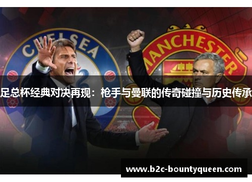 足总杯经典对决再现:枪手与曼联的传奇碰撞与历史传承 足总杯经典对决再现:枪手与曼联的传奇碰撞与历史传承