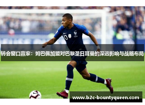 转会窗口赢家:姆巴佩加盟对巴黎圣日耳曼的深远影响与战略布局 转会窗口赢家:姆巴佩加盟对巴黎圣日耳曼的深远影响与战略布局