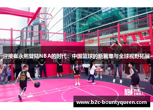 迎接崔永熙登陆NBA的时代：中国篮球的新篇章与全球视野拓展