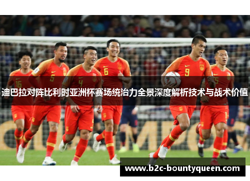 迪巴拉对阵比利时亚洲杯赛场统治力全景深度解析技术与战术价值 迪巴拉对阵比利时亚洲杯赛场统治力全景深度解析技术与战术价值