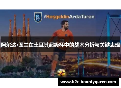 阿尔达·图兰在土耳其超级杯中的战术分析与关键表现 阿尔达·图兰在土耳其超级杯中的战术分析与关键表现