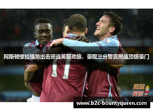 阿斯顿维拉强势出击迎战英超劲旅,豪取三分誓言挑战顶级豪门 阿斯顿维拉强势出击迎战英超劲旅,豪取三分誓言挑战顶级豪门
