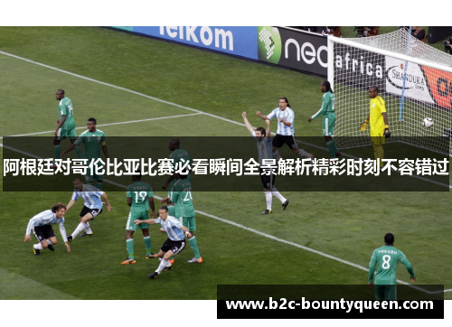 阿根廷对哥伦比亚比赛必看瞬间全景解析精彩时刻不容错过 阿根廷对哥伦比亚比赛必看瞬间全景解析精彩时刻不容错过