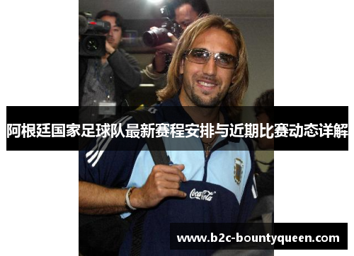 阿根廷国家足球队最新赛程安排与近期比赛动态详解