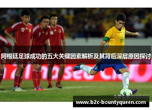 阿根廷足球成功的五大关键因素解析及其背后深层原因探讨 阿根廷足球成功的五大关键因素解析及其背后深层原因探讨