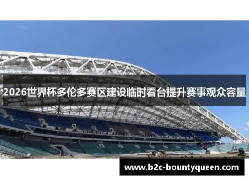 2026世界杯多伦多赛区建设临时看台提升赛事观众容量