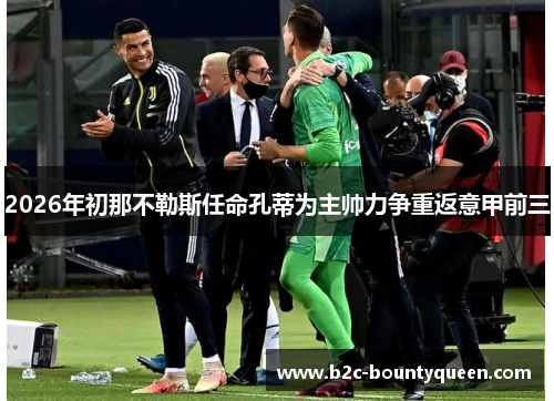 2026年初那不勒斯任命孔蒂为主帅力争重返意甲前三 2026年初那不勒斯任命孔蒂为主帅力争重返意甲前三