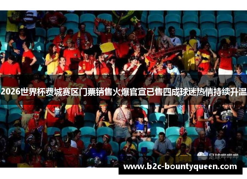 2026世界杯费城赛区门票销售火爆官宣已售四成球迷热情持续升温 2026世界杯费城赛区门票销售火爆官宣已售四成球迷热情持续升温