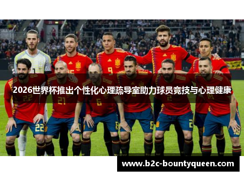 2026世界杯推出个性化心理疏导室助力球员竞技与心理健康 2026世界杯推出个性化心理疏导室助力球员竞技与心理健康
