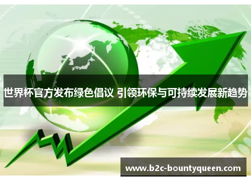 世界杯官方发布绿色倡议 引领环保与可持续发展新趋势 世界杯官方发布绿色倡议 引领环保与可持续发展新趋势
