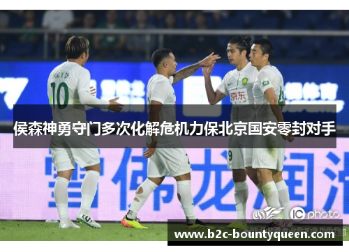 侯森神勇守门多次化解危机力保北京国安零封对手 侯森神勇守门多次化解危机力保北京国安零封对手