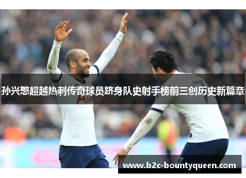 孙兴慜超越热刺传奇球员跻身队史射手榜前三创历史新篇章