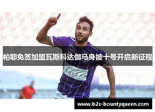 帕耶免签加盟瓦斯科达伽马身披十号开启新征程 帕耶免签加盟瓦斯科达伽马身披十号开启新征程