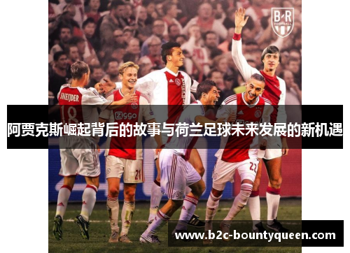 阿贾克斯崛起背后的故事与荷兰足球未来发展的新机遇 阿贾克斯崛起背后的故事与荷兰足球未来发展的新机遇